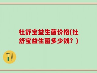杜舒宝益生菌价格(杜舒宝益生菌多少钱？)