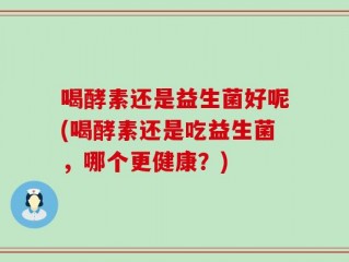 喝酵素还是益生菌好呢(喝酵素还是吃益生菌，哪个更健康？)