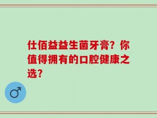 仕佰益益生菌牙膏？你值得拥有的口腔健康之选？