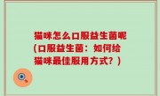 猫咪怎么口服益生菌呢(口服益生菌：如何给猫咪最佳服用方式？)