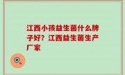江西小孩益生菌什么牌子好？江西益生菌生产厂家