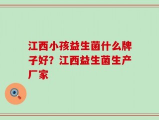 江西小孩益生菌什么牌子好？江西益生菌生产厂家