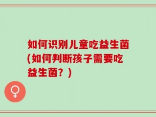 如何识别儿童吃益生菌(如何判断孩子需要吃益生菌？)