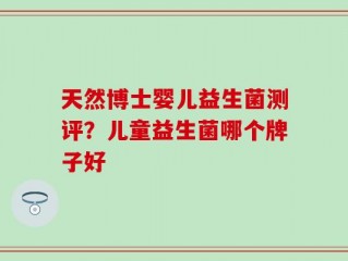 天然博士婴儿益生菌测评？儿童益生菌哪个牌子好