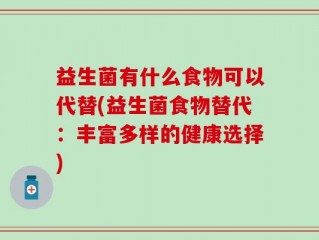 益生菌有什么食物可以代替(益生菌食物替代：丰富多样的健康选择)