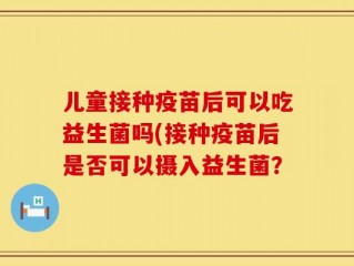儿童接种疫苗后可以吃益生菌吗(接种疫苗后是否可以摄入益生菌？