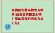 宠物益生菌猫粮怎么喂狗(益生菌狗粮怎么喂？简单易懂的喂食方式汇总)