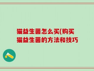 猫益生菌怎么买(购买猫益生菌的方法和技巧