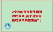 2个月的宝宝益生菌可以吃多久(两个月宝宝能吃多久的益生菌？)