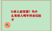 ls老人益生菌？为什么有些人喝牛奶会拉肚子