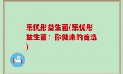 乐优彤益生菌(乐优彤益生菌：你健康的首选)