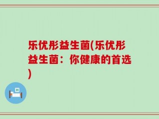 乐优彤益生菌(乐优彤益生菌：你健康的首选)