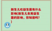 新生儿吃益生菌有什么影响(新生儿食用益生菌的影响，你知道吗？)