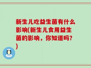 新生儿吃益生菌有什么影响(新生儿食用益生菌的影响，你知道吗？)