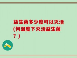 益生菌多少度可以灭活(何温度下灭活益生菌？)