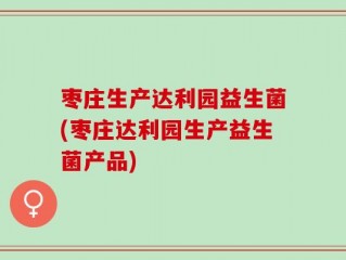 枣庄生产达利园益生菌(枣庄达利园生产益生菌产品)