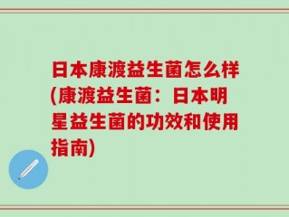 日本康渡益生菌怎么样(康渡益生菌：日本明星益生菌的功效和使用指南)