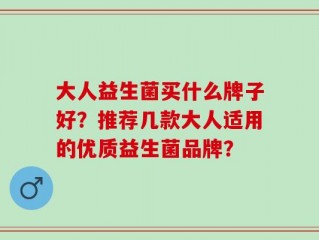 大人益生菌买什么牌子好？推荐几款大人适用的优质益生菌品牌？