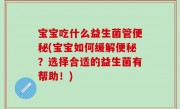 宝宝吃什么益生菌管便秘(宝宝如何缓解便秘？选择合适的益生菌有帮助！)