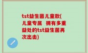 tst益生菌儿童款(儿童专属  拥有多重益处的tst益生菌再次出击)