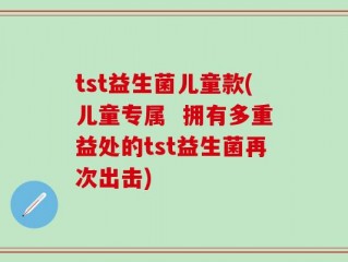 tst益生菌儿童款(儿童专属  拥有多重益处的tst益生菌再次出击)