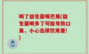 喝了益生菌嘴巴臭(益生菌喝多了可能导致口臭，小心选择饮用量!)