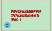 狗狗吃的益生菌好不好(狗狗益生菌的好处有哪些？)