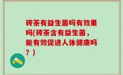 砖茶有益生菌吗有效果吗(砖茶含有益生菌，能有效促进人体健康吗？)