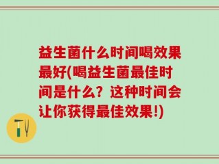 益生菌什么时间喝效果最好(喝益生菌最佳时间是什么？这种时间会让你获得最佳效果!)