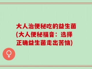 大人治便秘吃的益生菌(大人便秘福音：选择正确益生菌走出苦恼)