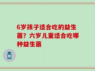 6岁孩子适合吃的益生菌？六岁儿童适合吃哪种益生菌