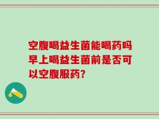 空腹喝益生菌能喝药吗早上喝益生菌前是否可以空腹服药？