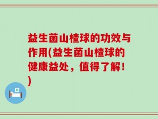 益生菌山楂球的功效与作用(益生菌山楂球的健康益处，值得了解！)
