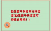 益生菌干粉能常吃吗宝宝(益生菌干粉宝宝可持续食用吗？)