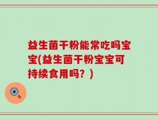 益生菌干粉能常吃吗宝宝(益生菌干粉宝宝可持续食用吗？)