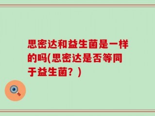 思密达和益生菌是一样的吗(思密达是否等同于益生菌？)