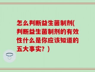 怎么判断益生菌制剂(判断益生菌制剂的有效性什么是你应该知道的五大事实？)