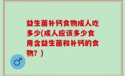 益生菌补钙食物成人吃多少(成人应该多少食用含益生菌和补钙的食物？)