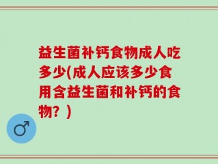 益生菌补钙食物成人吃多少(成人应该多少食用含益生菌和补钙的食物？)