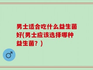 男士适合吃什么益生菌好(男士应该选择哪种益生菌？)