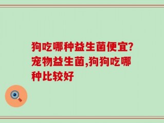 狗吃哪种益生菌便宜？宠物益生菌,狗狗吃哪种比较好