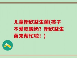 儿童衡欣益生菌(孩子不爱吃酸奶？衡欣益生菌来帮忙啦！)