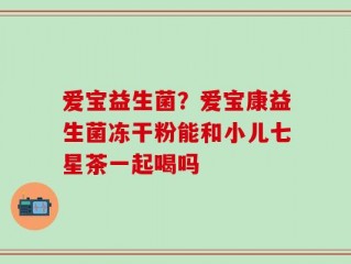 爱宝益生菌？爱宝康益生菌冻干粉能和小儿七星茶一起喝吗