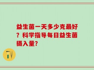 益生菌一天多少克最好？科学指导每日益生菌摄入量？