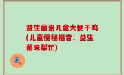 益生菌治儿童大便干呜(儿童便秘福音：益生菌来帮忙)