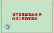 协和益生菌怎么买(协和益生菌购买指南)