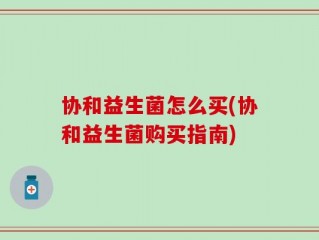 协和益生菌怎么买(协和益生菌购买指南)
