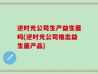 逆时光公司生产益生菌吗(逆时光公司推出益生菌产品)