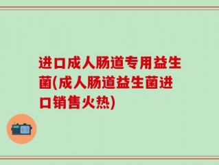 进口成人肠道专用益生菌(成人肠道益生菌进口销售火热)