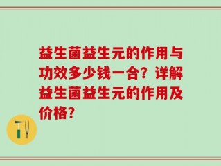 益生菌益生元的作用与功效多少钱一合？详解益生菌益生元的作用及价格？